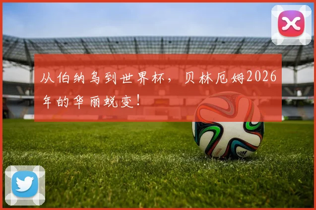 从伯纳乌到世界杯，贝林厄姆2026年的华丽蜕变！
