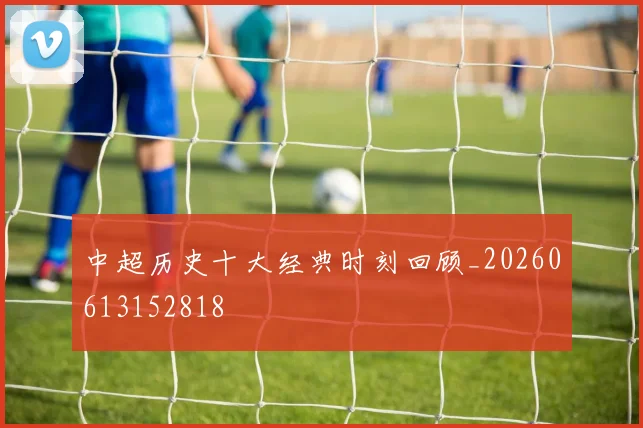 中超历史十大经典时刻回顾_20260613152818