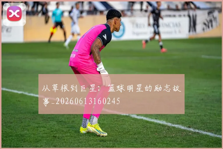 从草根到巨星:篮球明星的励志故事_20260613160245