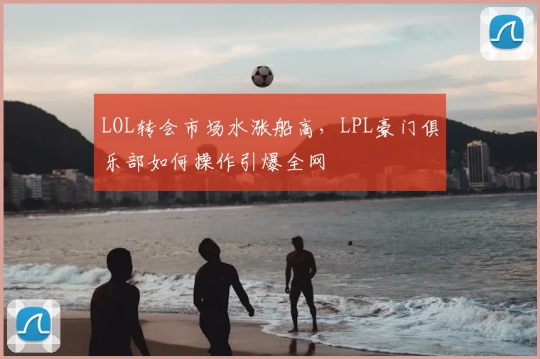 LOL转会市场水涨船高，LPL豪门俱乐部如何操作引爆全网