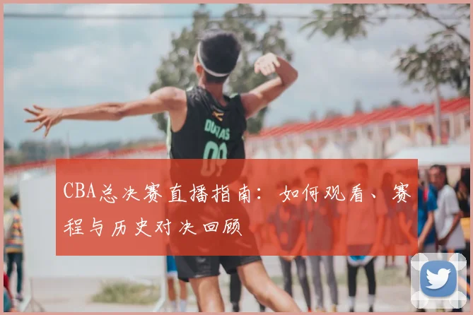CBA总决赛直播指南:如何观看、赛程与历史对决回顾