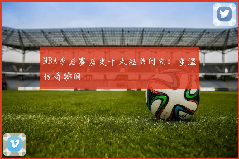 NBA季后赛历史十大经典时刻：重温传奇瞬间