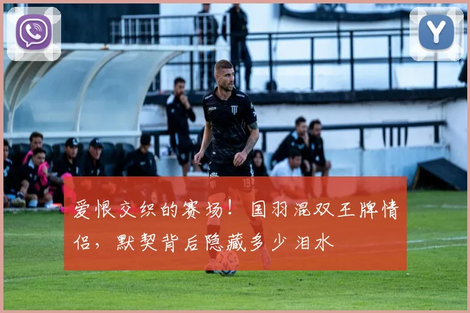 爱恨交织的赛场！国羽混双王牌情侣，默契背后隐藏多少泪水