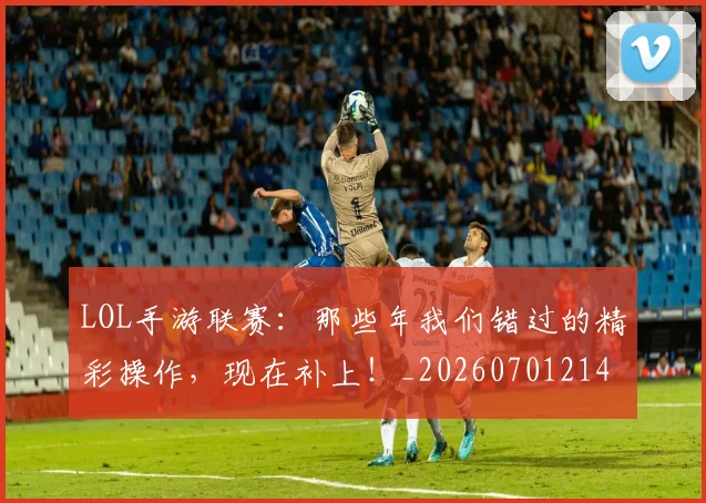 LOL手游联赛：那些年我们错过的精彩操作，现在补上！_20260701214658
