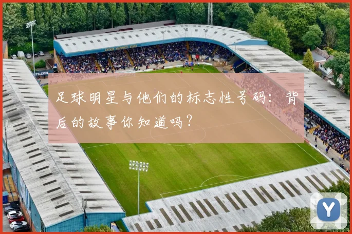 足球明星与他们的标志性号码：背后的故事你知道吗？