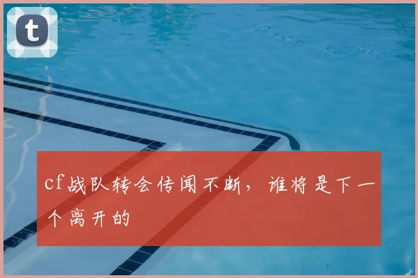 cf战队转会传闻不断,谁将是下一个离开的