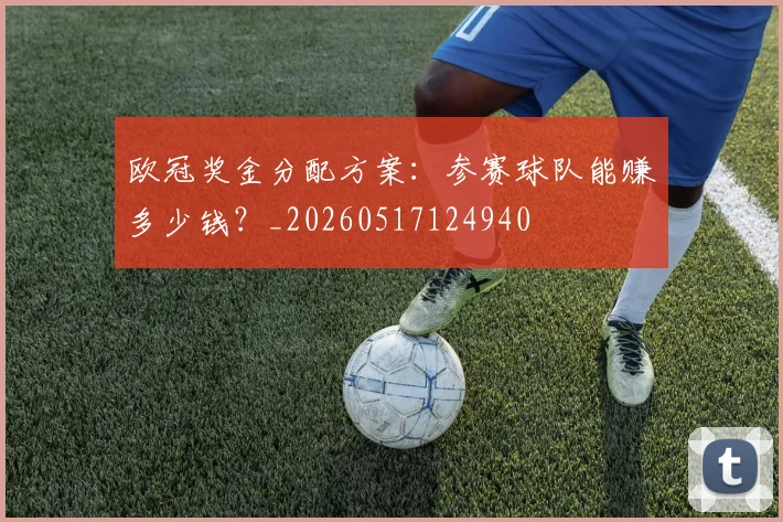欧冠奖金分配方案:参赛球队能赚多少钱?_20260517124940