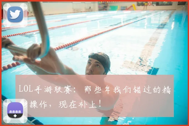 LOL手游联赛：那些年我们错过的精彩操作，现在补上！