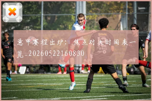 意甲赛程出炉：焦点对决时间表一览_20260522160830