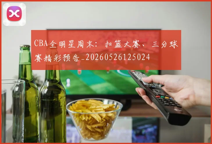 CBA全明星周末:扣篮大赛、三分球赛精彩预告_20260526125024