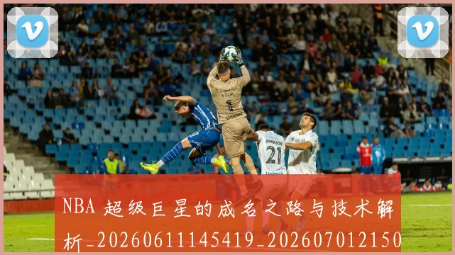 NBA 超级巨星的成名之路与技术解析_20260611145419_20260701215052