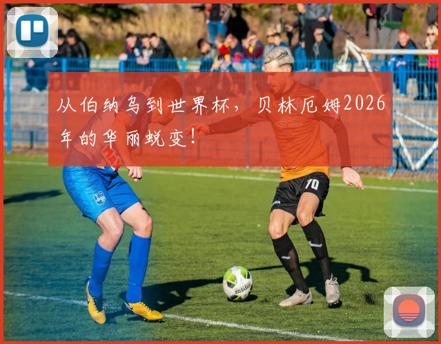 从伯纳乌到世界杯，贝林厄姆2026年的华丽蜕变！