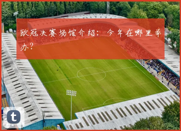 欧冠决赛场馆介绍：今年在哪里举办？