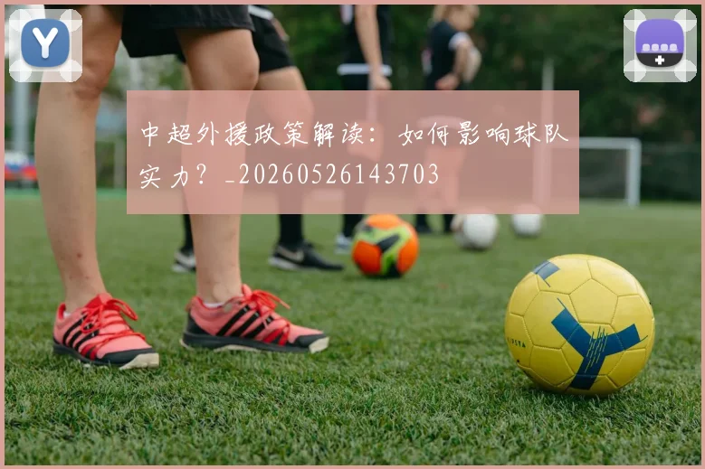 中超外援政策解读：如何影响球队实力？_20260526143703