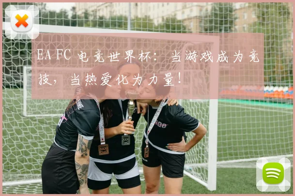 EA FC 电竞世界杯：当游戏成为竞技，当热爱化为力量！
