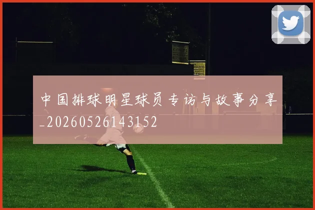中国排球明星球员专访与故事分享_20260526143152