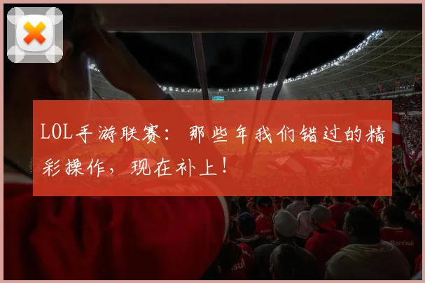LOL手游联赛:那些年我们错过的精彩操作,现在补上!