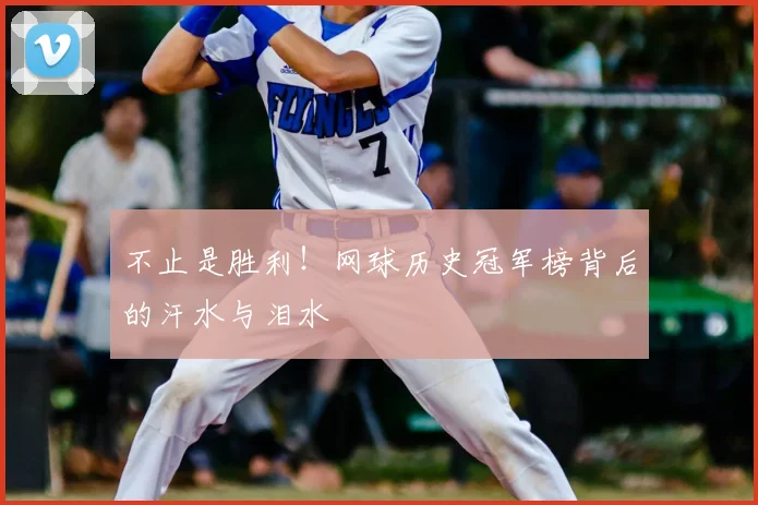 不止是胜利！网球历史冠军榜背后的汗水与泪水