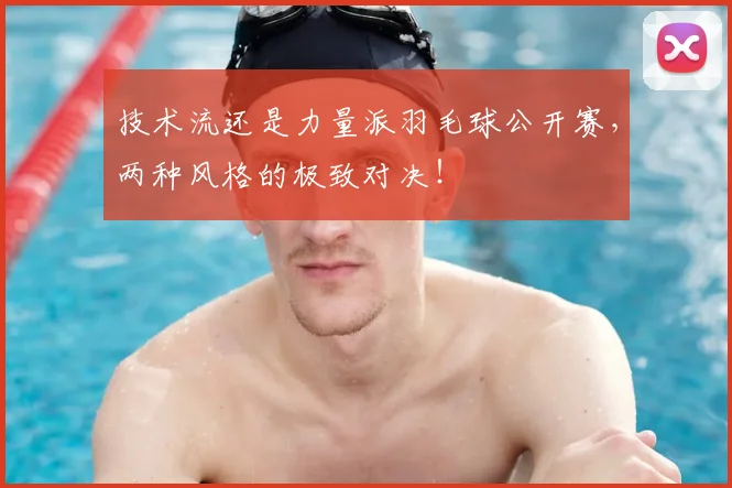 技术流还是力量派羽毛球公开赛,两种风格的极致对决!
