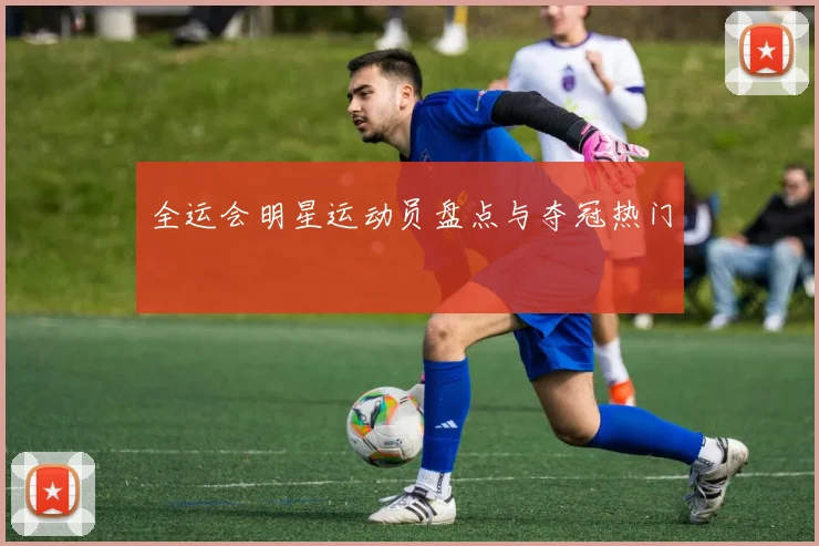 全运会明星运动员盘点与夺冠热门