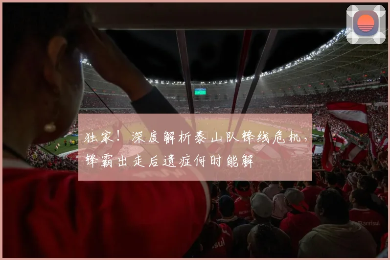 独家！深度解析泰山队锋线危机，锋霸出走后遗症何时能解