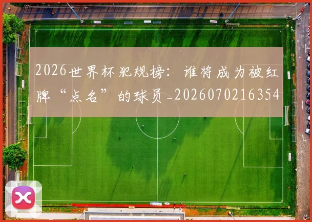 2026世界杯犯规榜:谁将成为被红牌“点名”的球员_20260702163546