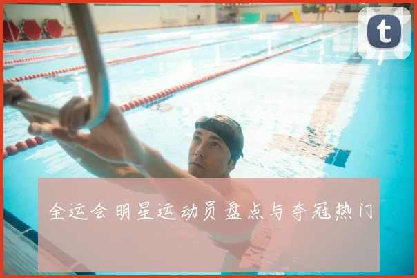 全运会明星运动员盘点与夺冠热门