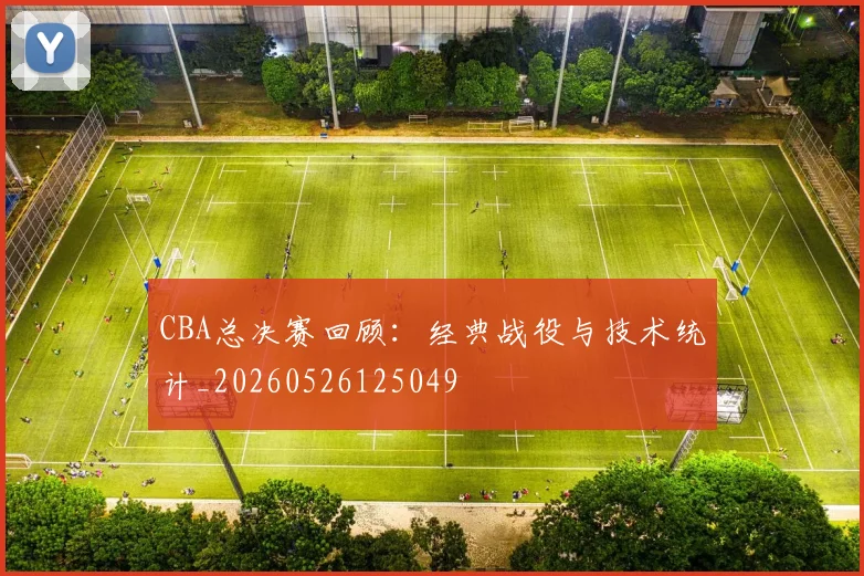 CBA总决赛回顾：经典战役与技术统计_20260526125049