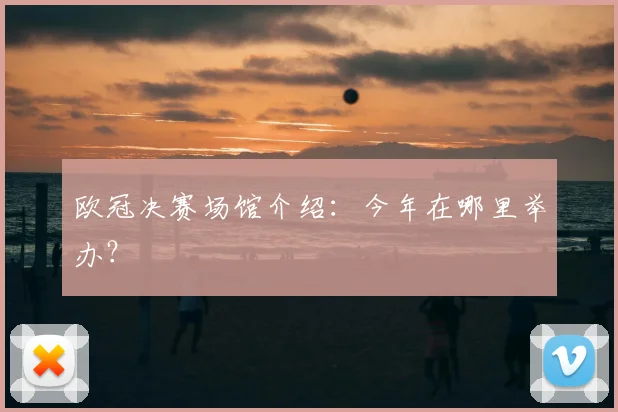 欧冠决赛场馆介绍：今年在哪里举办？