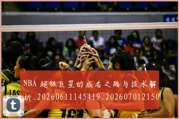 NBA 超级巨星的成名之路与技术解析_20260611145419_20260701215052