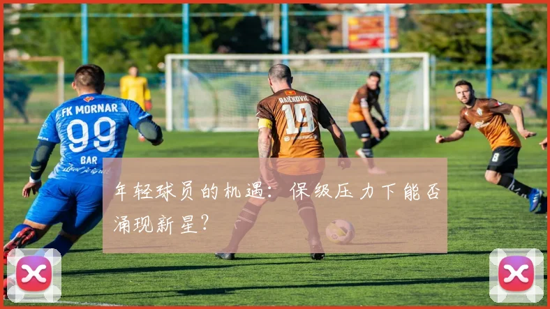 年轻球员的机遇:保级压力下能否涌现新星?