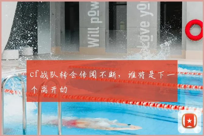 cf战队转会传闻不断，谁将是下一个离开的