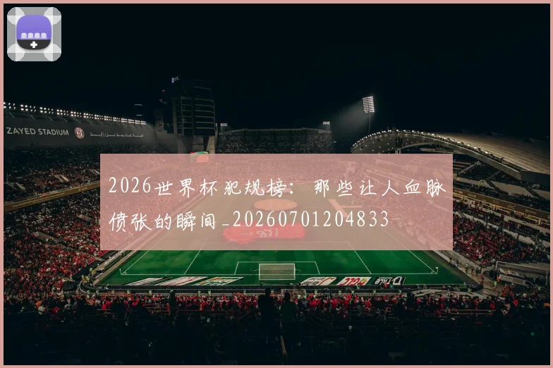 2026世界杯犯规榜：那些让人血脉偾张的瞬间_20260701204833
