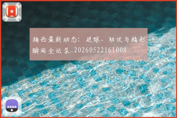 梅西最新动态：进球、助攻与精彩瞬间全记录_20260522161008