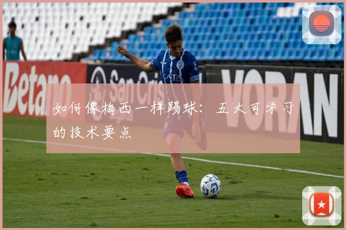 如何像梅西一样踢球：五大可学习的技术要点