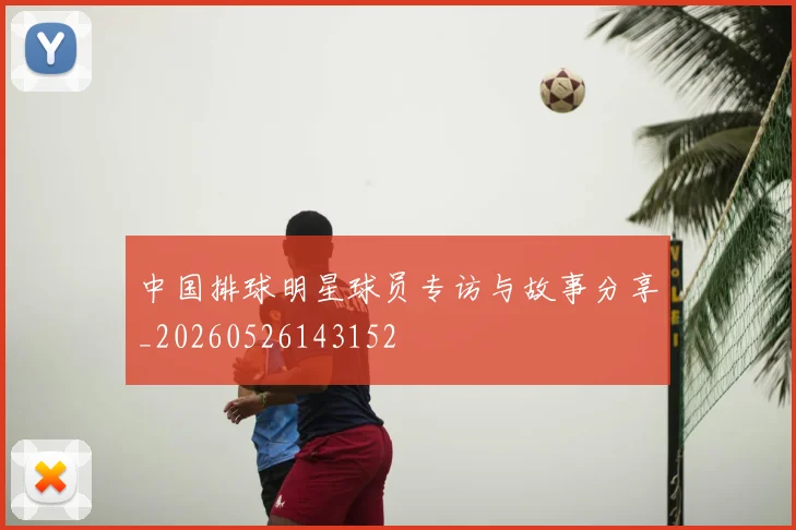 中国排球明星球员专访与故事分享_20260526143152