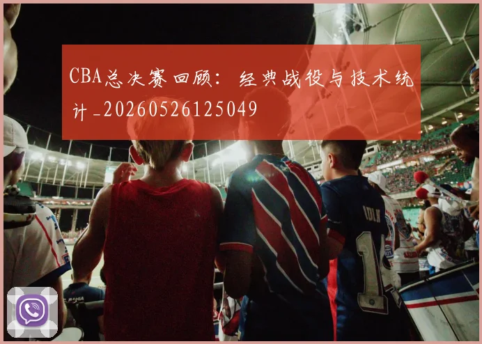 CBA总决赛回顾：经典战役与技术统计_20260526125049