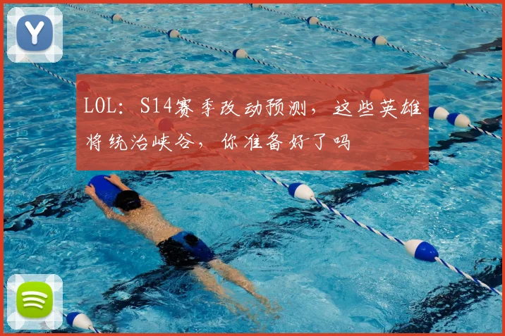 LOL：S14赛季改动预测，这些英雄将统治峡谷，你准备好了吗