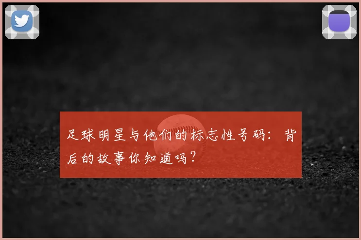 足球明星与他们的标志性号码：背后的故事你知道吗？