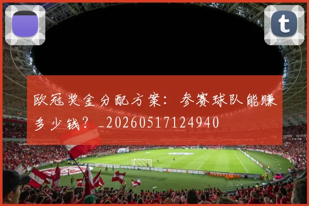 欧冠奖金分配方案：参赛球队能赚多少钱？_20260517124940