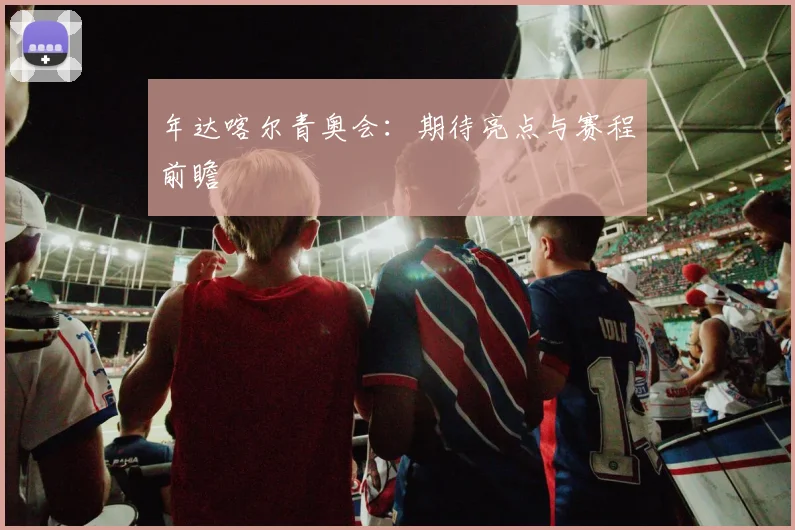 年达喀尔青奥会：期待亮点与赛程前瞻