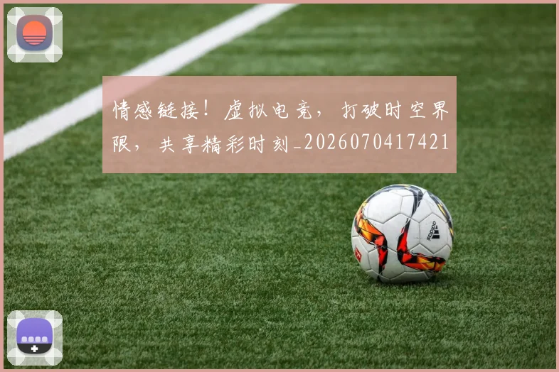 情感链接!虚拟电竞,打破时空界限,共享精彩时刻_20260704174215