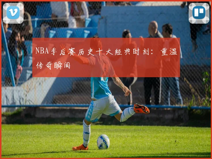 NBA季后赛历史十大经典时刻：重温传奇瞬间
