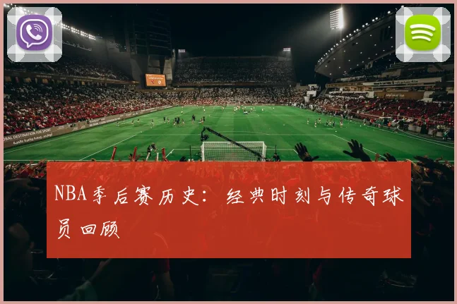NBA季后赛历史：经典时刻与传奇球员回顾