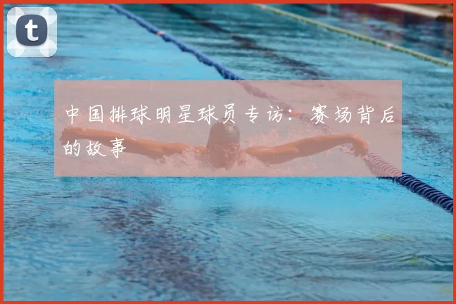 中国排球明星球员专访:赛场背后的故事