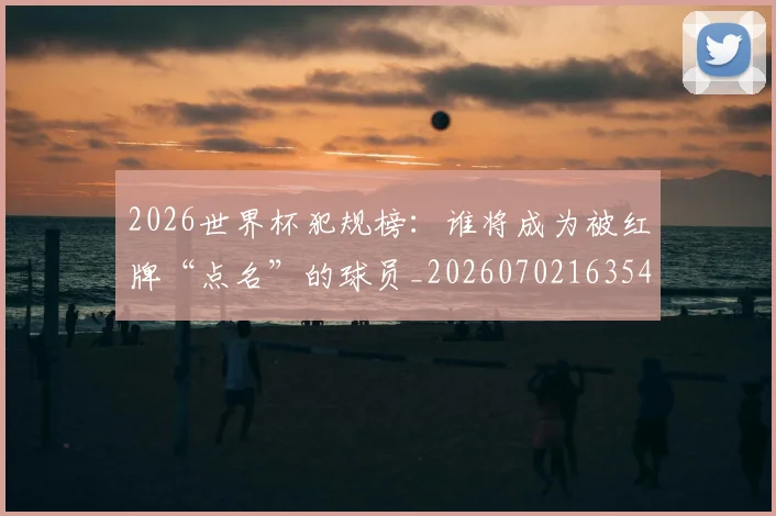 2026世界杯犯规榜：谁将成为被红牌“点名”的球员_20260702163546