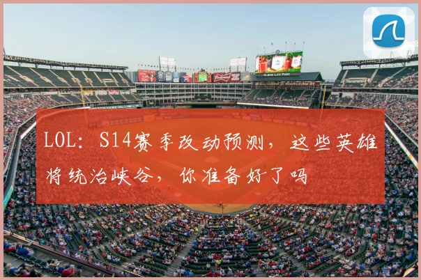 LOL：S14赛季改动预测，这些英雄将统治峡谷，你准备好了吗