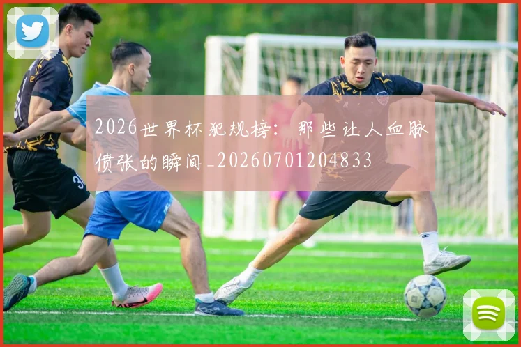2026世界杯犯规榜:那些让人血脉偾张的瞬间_20260701204833