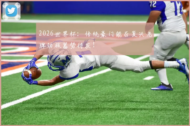 2026世界杯：传统豪门能否复兴老牌劲旅蓄势待发！