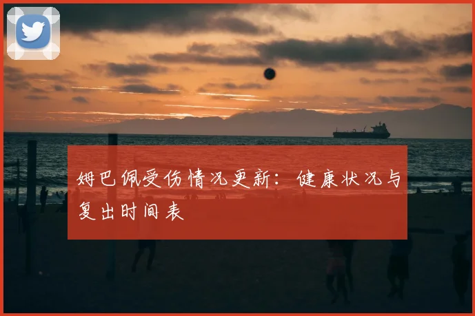姆巴佩受伤情况更新：健康状况与复出时间表